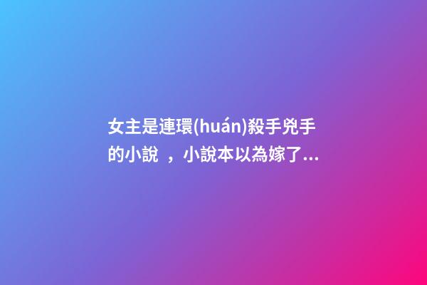 女主是連環(huán)殺手兇手的小說，小說本以為嫁了個總裁-第1張-觀點-玄機派